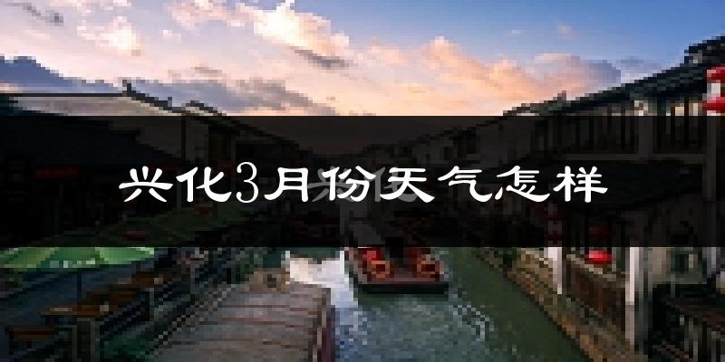 兴化市3月份天气如何?冷吗?过去两年3月天气数据分析